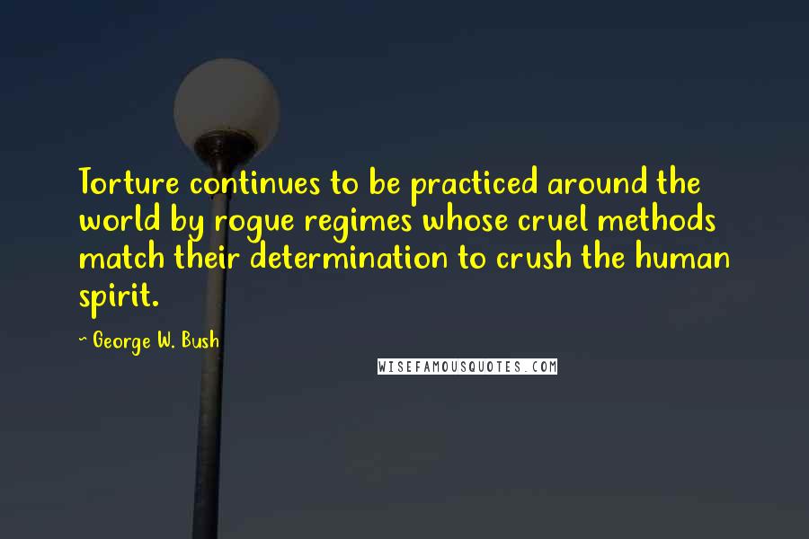 George W. Bush Quotes: Torture continues to be practiced around the world by rogue regimes whose cruel methods match their determination to crush the human spirit.