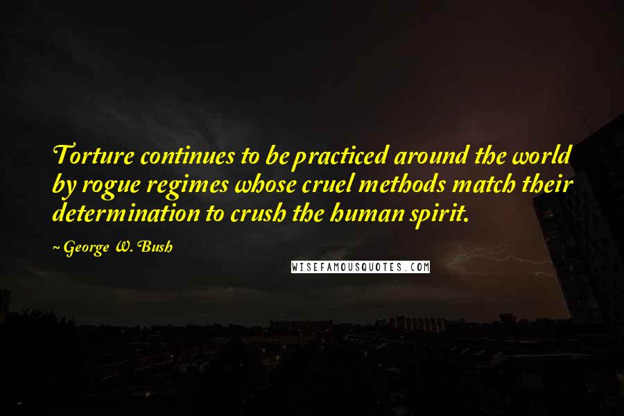 George W. Bush Quotes: Torture continues to be practiced around the world by rogue regimes whose cruel methods match their determination to crush the human spirit.