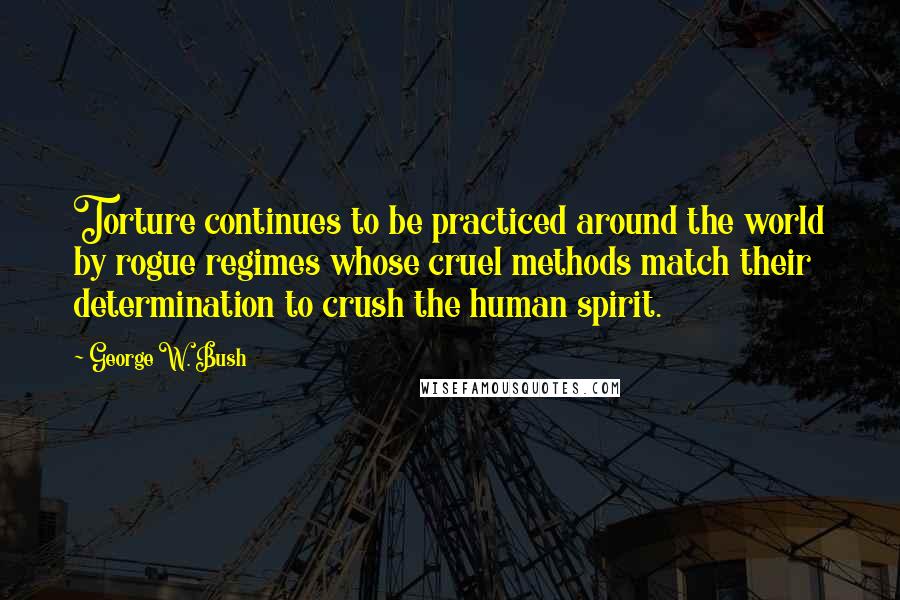 George W. Bush Quotes: Torture continues to be practiced around the world by rogue regimes whose cruel methods match their determination to crush the human spirit.