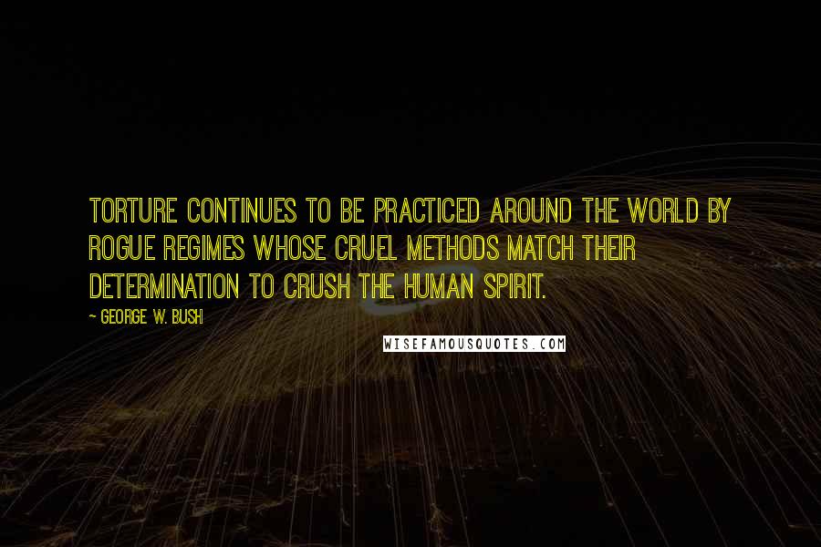 George W. Bush Quotes: Torture continues to be practiced around the world by rogue regimes whose cruel methods match their determination to crush the human spirit.