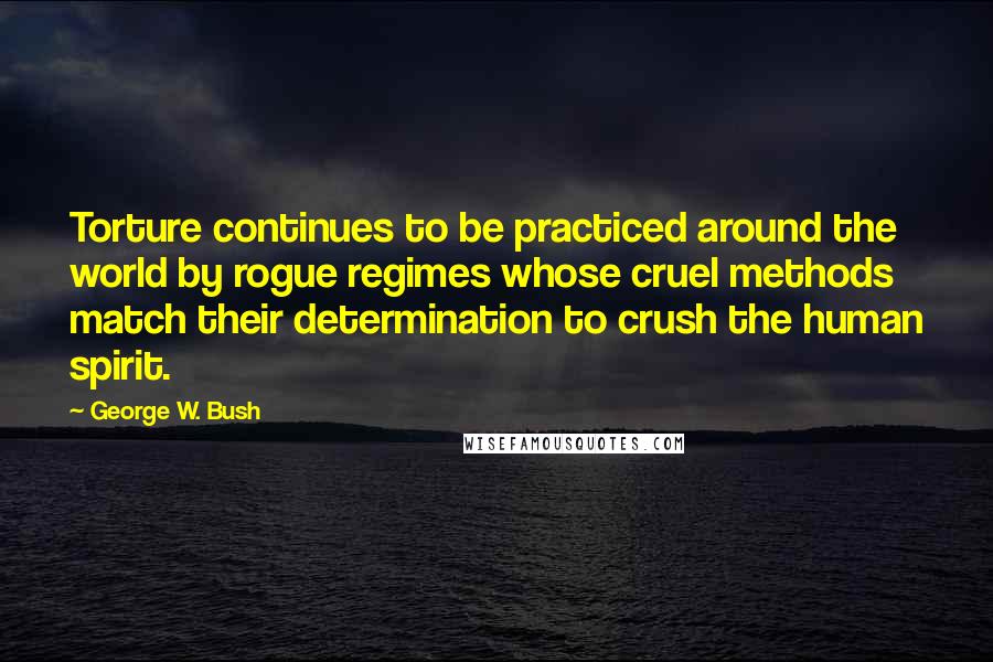 George W. Bush Quotes: Torture continues to be practiced around the world by rogue regimes whose cruel methods match their determination to crush the human spirit.