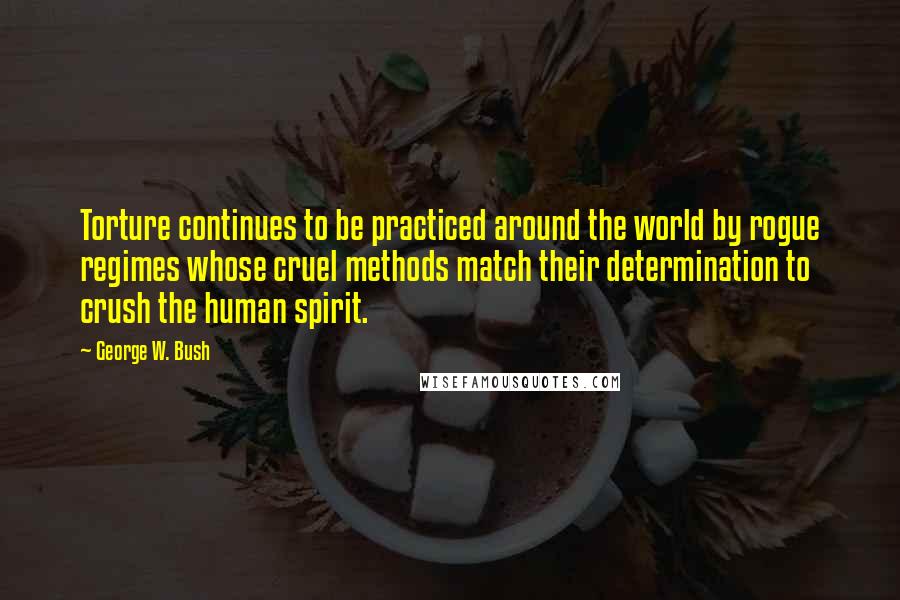 George W. Bush Quotes: Torture continues to be practiced around the world by rogue regimes whose cruel methods match their determination to crush the human spirit.