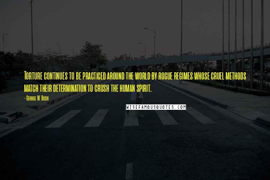 George W. Bush Quotes: Torture continues to be practiced around the world by rogue regimes whose cruel methods match their determination to crush the human spirit.