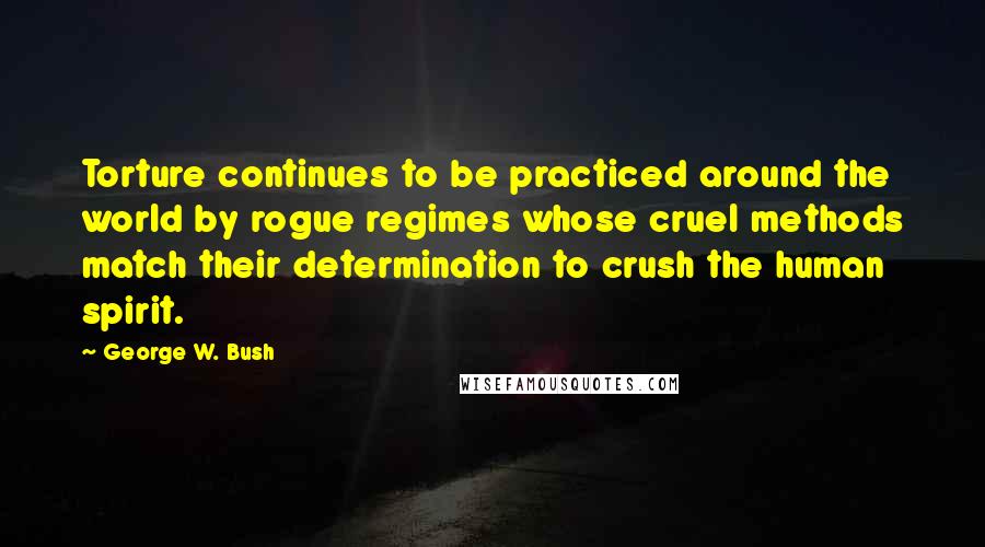 George W. Bush Quotes: Torture continues to be practiced around the world by rogue regimes whose cruel methods match their determination to crush the human spirit.