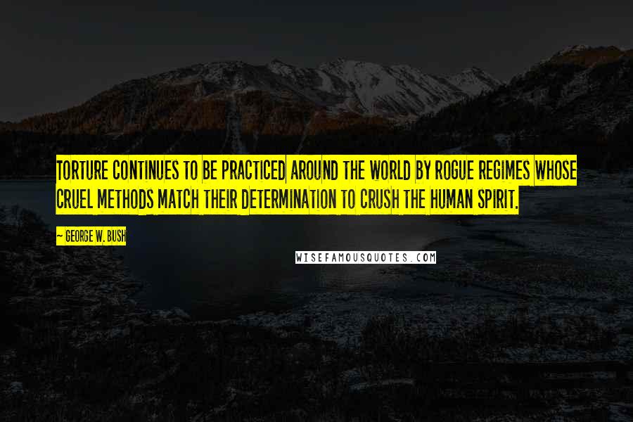 George W. Bush Quotes: Torture continues to be practiced around the world by rogue regimes whose cruel methods match their determination to crush the human spirit.