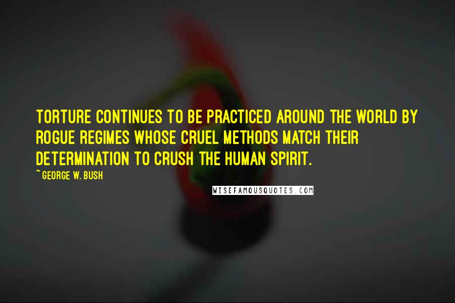 George W. Bush Quotes: Torture continues to be practiced around the world by rogue regimes whose cruel methods match their determination to crush the human spirit.