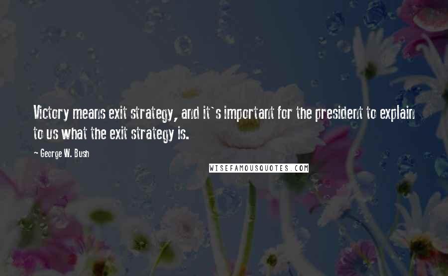 George W. Bush Quotes: Victory means exit strategy, and it's important for the president to explain to us what the exit strategy is.