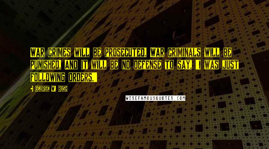 George W. Bush Quotes: War crimes will be prosecuted. War criminals will be punished. And it will be no defense to say, 'I was just following orders.'