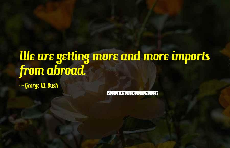 George W. Bush Quotes: We are getting more and more imports from abroad.