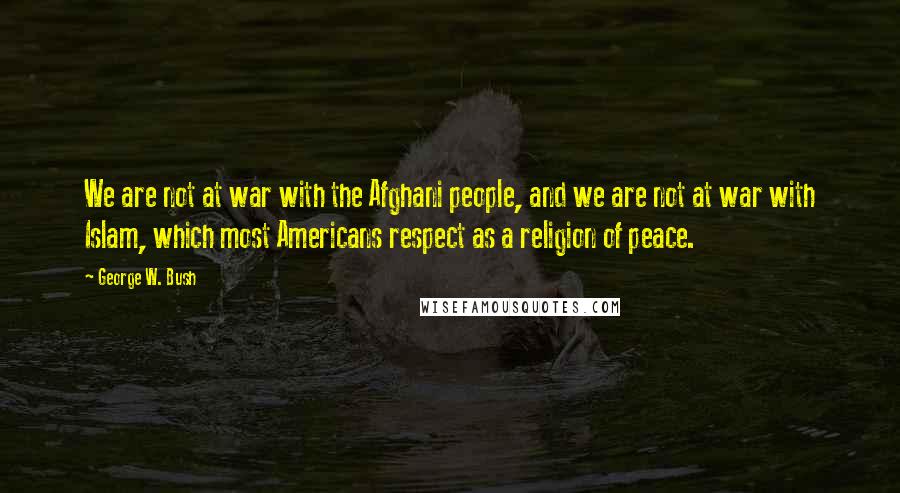 George W. Bush Quotes: We are not at war with the Afghani people, and we are not at war with Islam, which most Americans respect as a religion of peace.