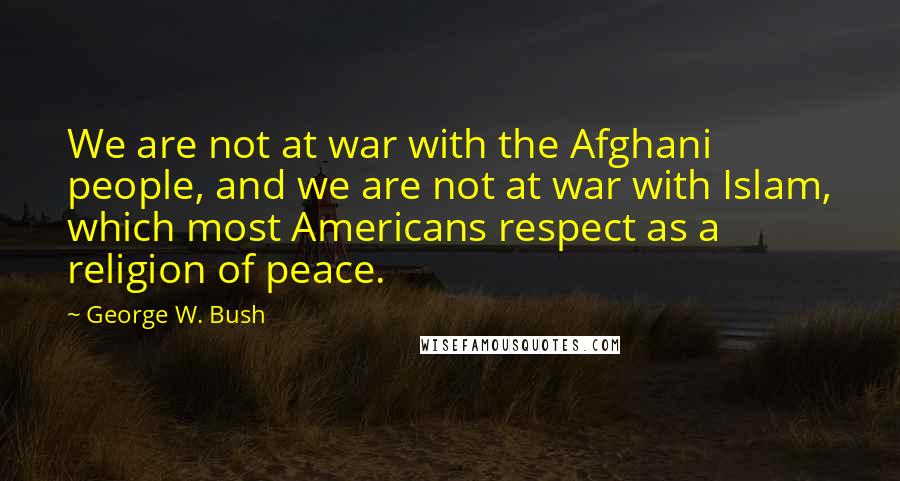 George W. Bush Quotes: We are not at war with the Afghani people, and we are not at war with Islam, which most Americans respect as a religion of peace.