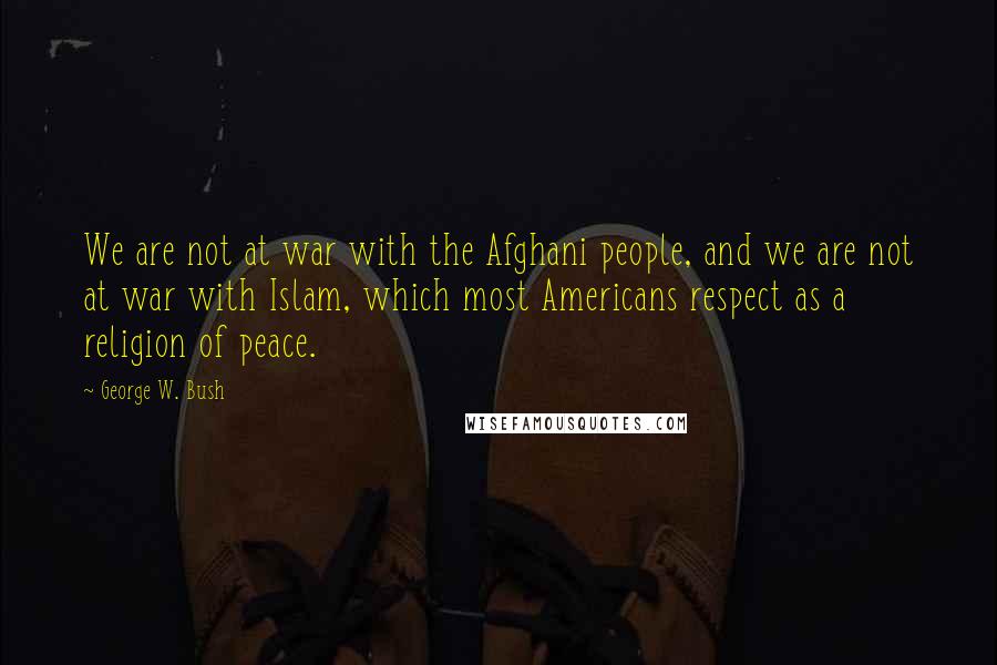 George W. Bush Quotes: We are not at war with the Afghani people, and we are not at war with Islam, which most Americans respect as a religion of peace.