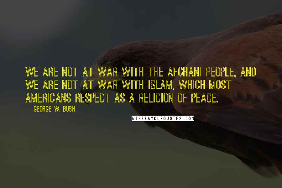 George W. Bush Quotes: We are not at war with the Afghani people, and we are not at war with Islam, which most Americans respect as a religion of peace.