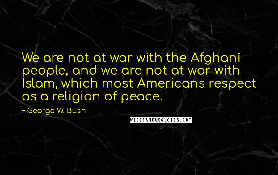 George W. Bush Quotes: We are not at war with the Afghani people, and we are not at war with Islam, which most Americans respect as a religion of peace.