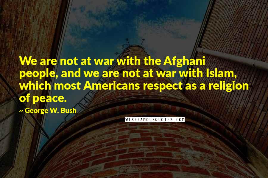 George W. Bush Quotes: We are not at war with the Afghani people, and we are not at war with Islam, which most Americans respect as a religion of peace.