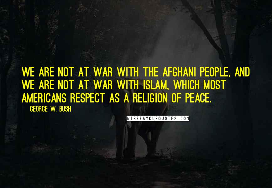 George W. Bush Quotes: We are not at war with the Afghani people, and we are not at war with Islam, which most Americans respect as a religion of peace.