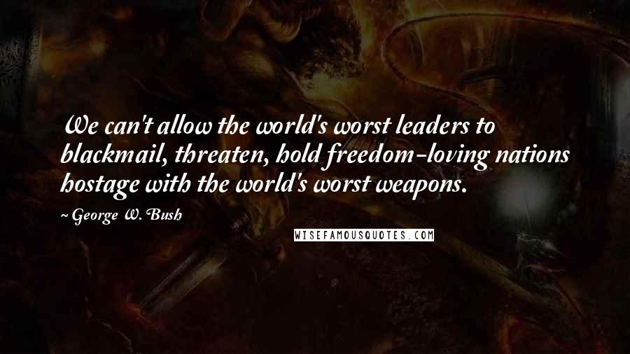 George W. Bush Quotes: We can't allow the world's worst leaders to blackmail, threaten, hold freedom-loving nations hostage with the world's worst weapons.