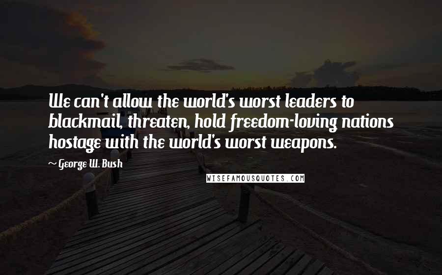 George W. Bush Quotes: We can't allow the world's worst leaders to blackmail, threaten, hold freedom-loving nations hostage with the world's worst weapons.