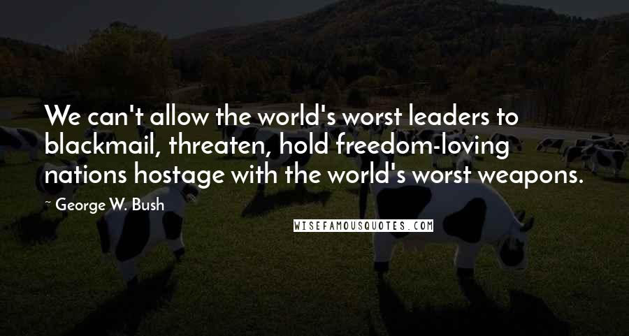 George W. Bush Quotes: We can't allow the world's worst leaders to blackmail, threaten, hold freedom-loving nations hostage with the world's worst weapons.