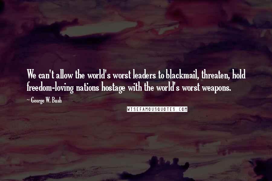 George W. Bush Quotes: We can't allow the world's worst leaders to blackmail, threaten, hold freedom-loving nations hostage with the world's worst weapons.