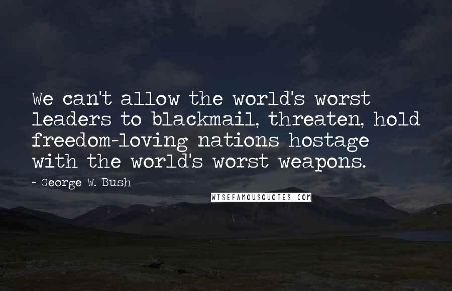 George W. Bush Quotes: We can't allow the world's worst leaders to blackmail, threaten, hold freedom-loving nations hostage with the world's worst weapons.