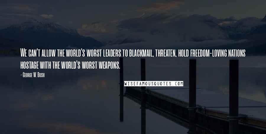 George W. Bush Quotes: We can't allow the world's worst leaders to blackmail, threaten, hold freedom-loving nations hostage with the world's worst weapons.