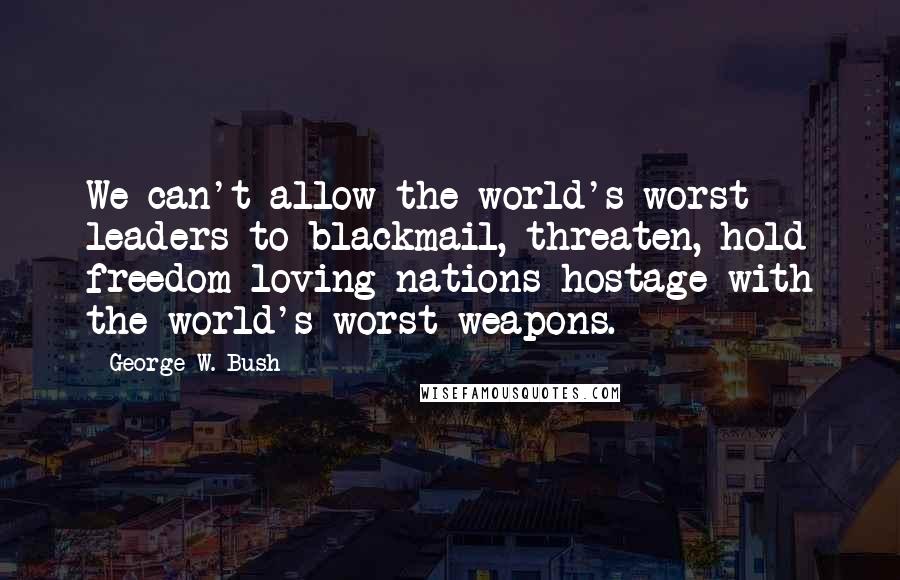 George W. Bush Quotes: We can't allow the world's worst leaders to blackmail, threaten, hold freedom-loving nations hostage with the world's worst weapons.
