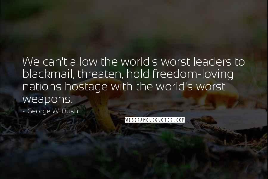 George W. Bush Quotes: We can't allow the world's worst leaders to blackmail, threaten, hold freedom-loving nations hostage with the world's worst weapons.