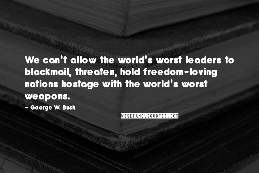George W. Bush Quotes: We can't allow the world's worst leaders to blackmail, threaten, hold freedom-loving nations hostage with the world's worst weapons.