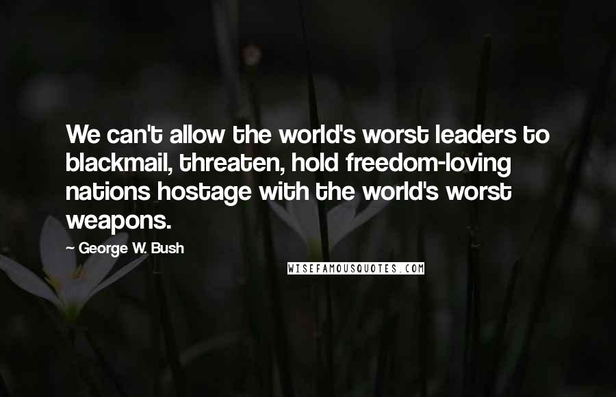George W. Bush Quotes: We can't allow the world's worst leaders to blackmail, threaten, hold freedom-loving nations hostage with the world's worst weapons.
