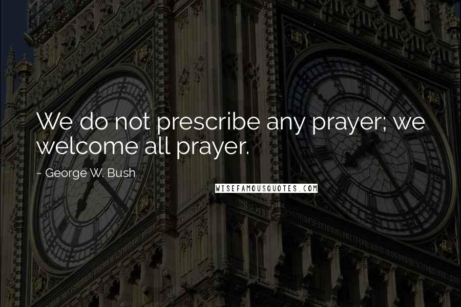 George W. Bush Quotes: We do not prescribe any prayer; we welcome all prayer.