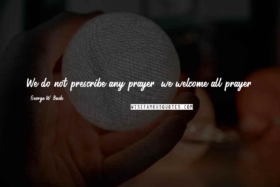 George W. Bush Quotes: We do not prescribe any prayer; we welcome all prayer.