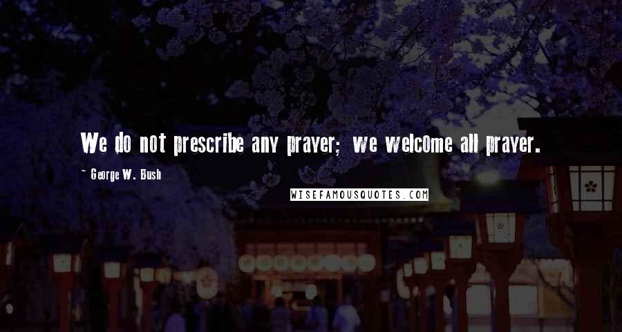 George W. Bush Quotes: We do not prescribe any prayer; we welcome all prayer.