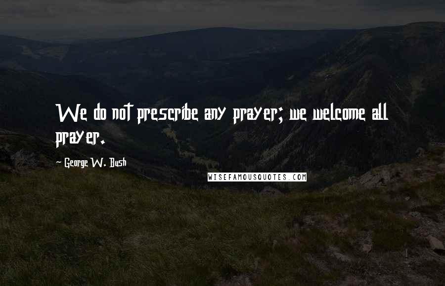 George W. Bush Quotes: We do not prescribe any prayer; we welcome all prayer.