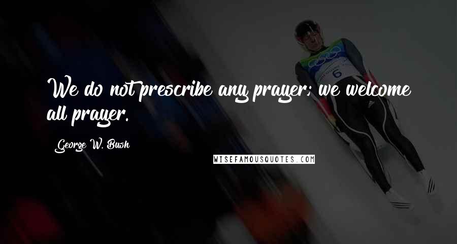 George W. Bush Quotes: We do not prescribe any prayer; we welcome all prayer.