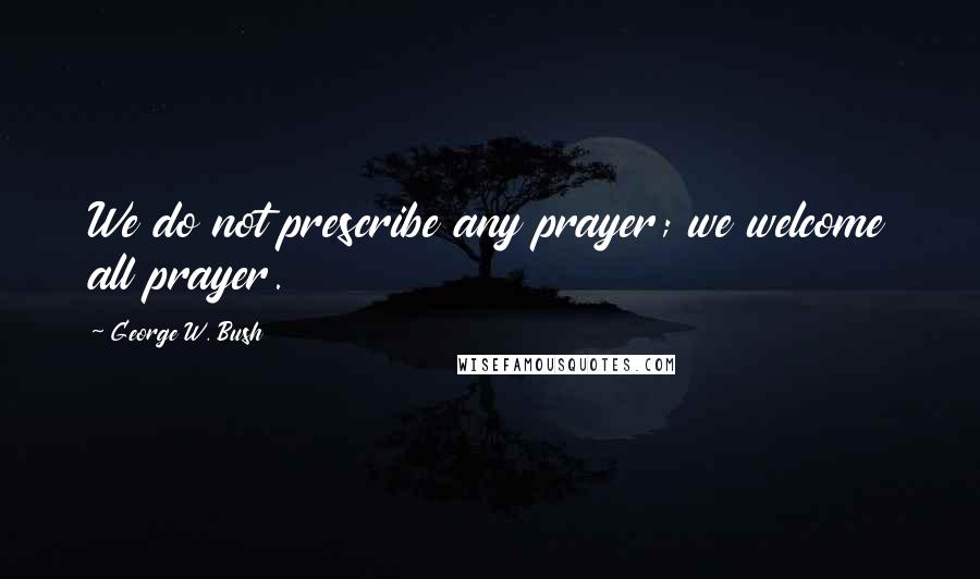 George W. Bush Quotes: We do not prescribe any prayer; we welcome all prayer.