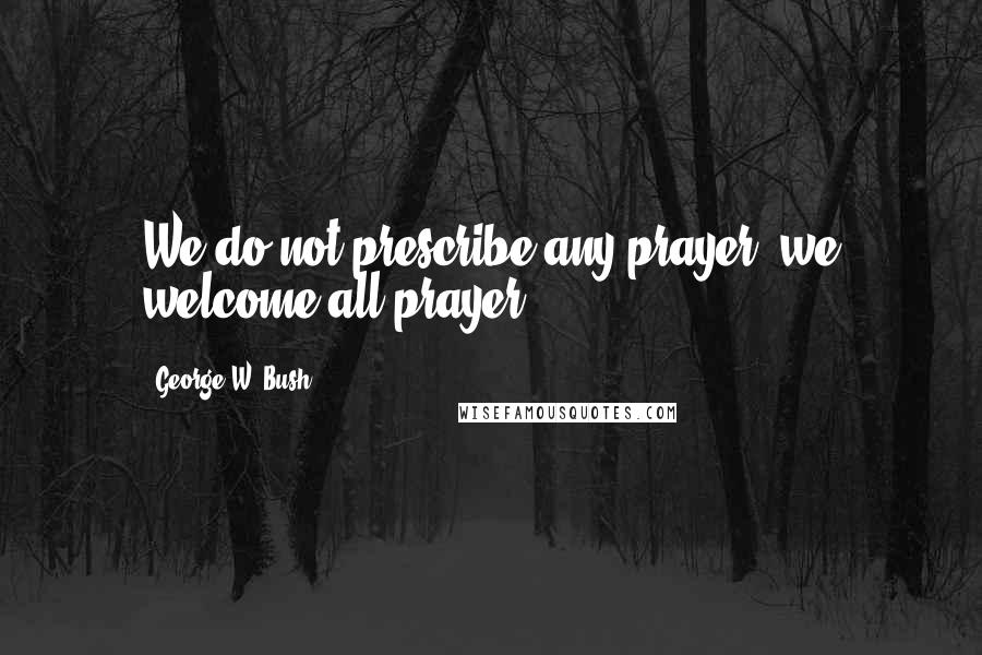 George W. Bush Quotes: We do not prescribe any prayer; we welcome all prayer.