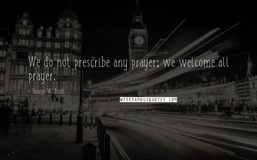 George W. Bush Quotes: We do not prescribe any prayer; we welcome all prayer.