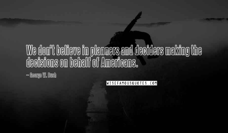 George W. Bush Quotes: We don't believe in planners and deciders making the decisions on behalf of Americans.