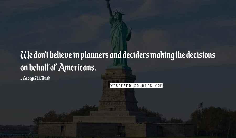 George W. Bush Quotes: We don't believe in planners and deciders making the decisions on behalf of Americans.