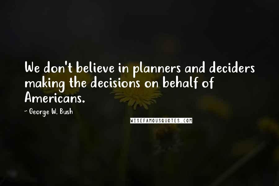 George W. Bush Quotes: We don't believe in planners and deciders making the decisions on behalf of Americans.