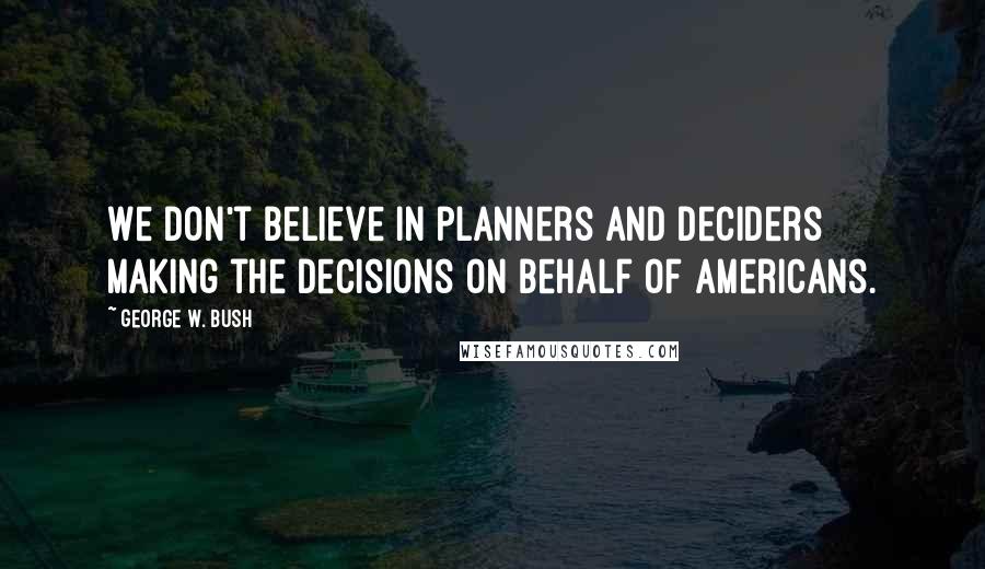 George W. Bush Quotes: We don't believe in planners and deciders making the decisions on behalf of Americans.
