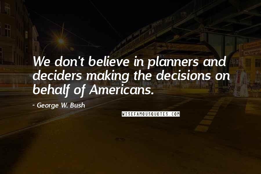 George W. Bush Quotes: We don't believe in planners and deciders making the decisions on behalf of Americans.