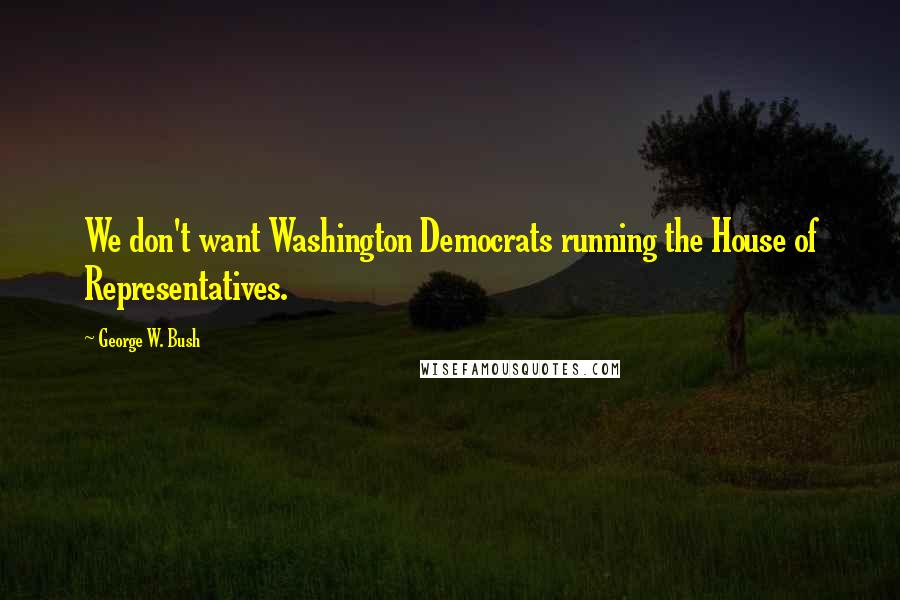 George W. Bush Quotes: We don't want Washington Democrats running the House of Representatives.