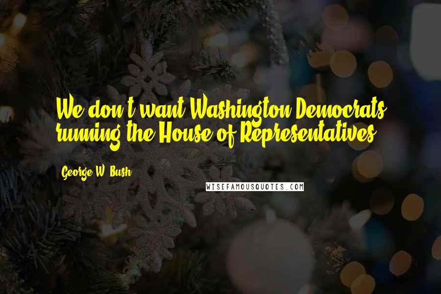 George W. Bush Quotes: We don't want Washington Democrats running the House of Representatives.