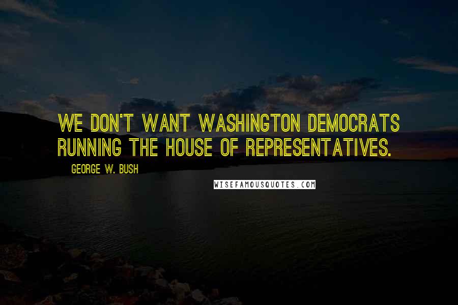 George W. Bush Quotes: We don't want Washington Democrats running the House of Representatives.