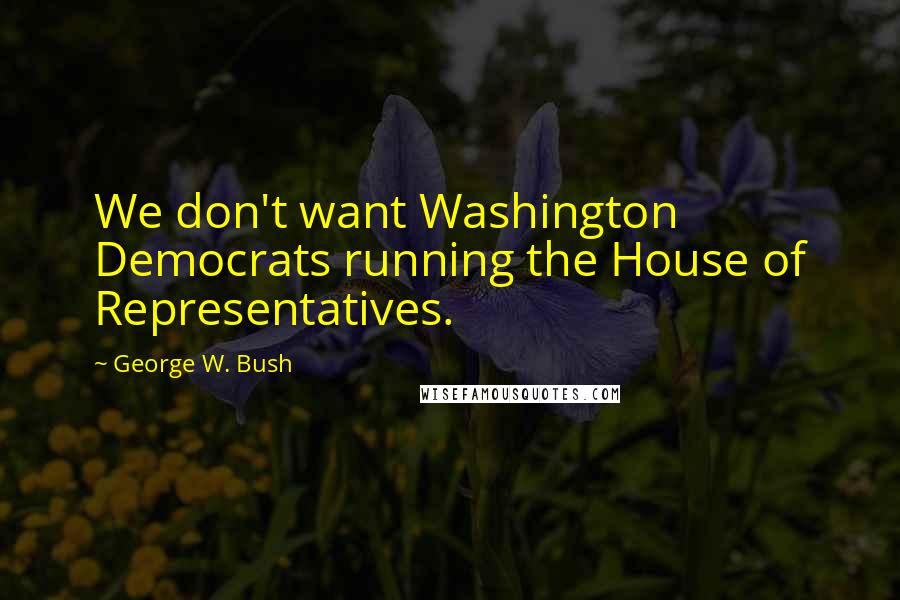 George W. Bush Quotes: We don't want Washington Democrats running the House of Representatives.