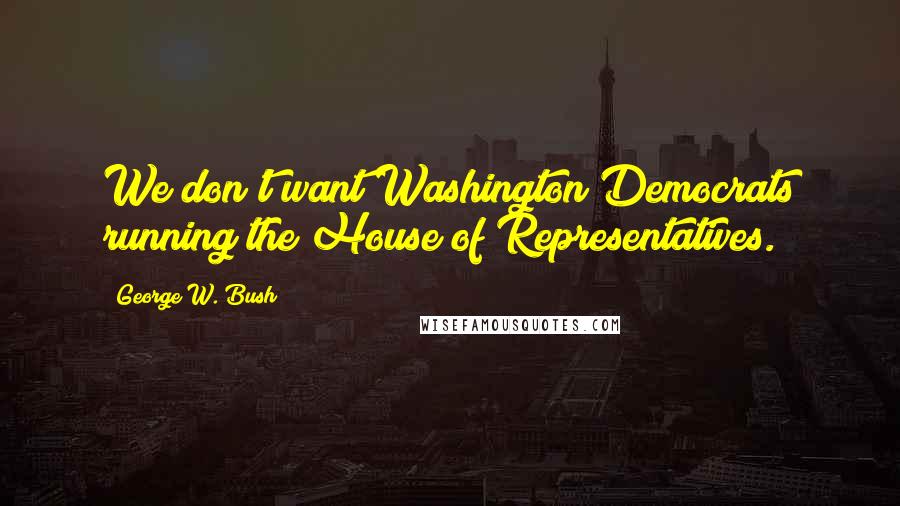 George W. Bush Quotes: We don't want Washington Democrats running the House of Representatives.