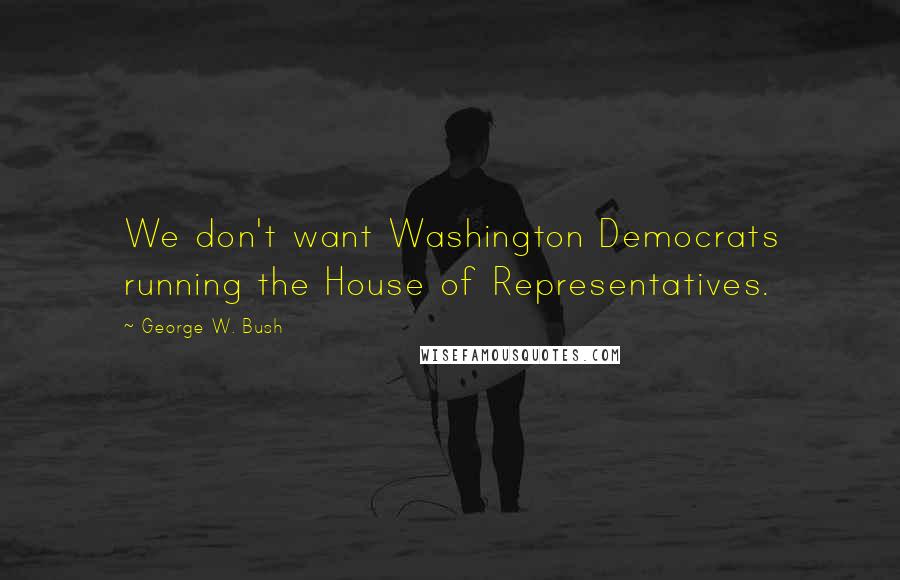 George W. Bush Quotes: We don't want Washington Democrats running the House of Representatives.