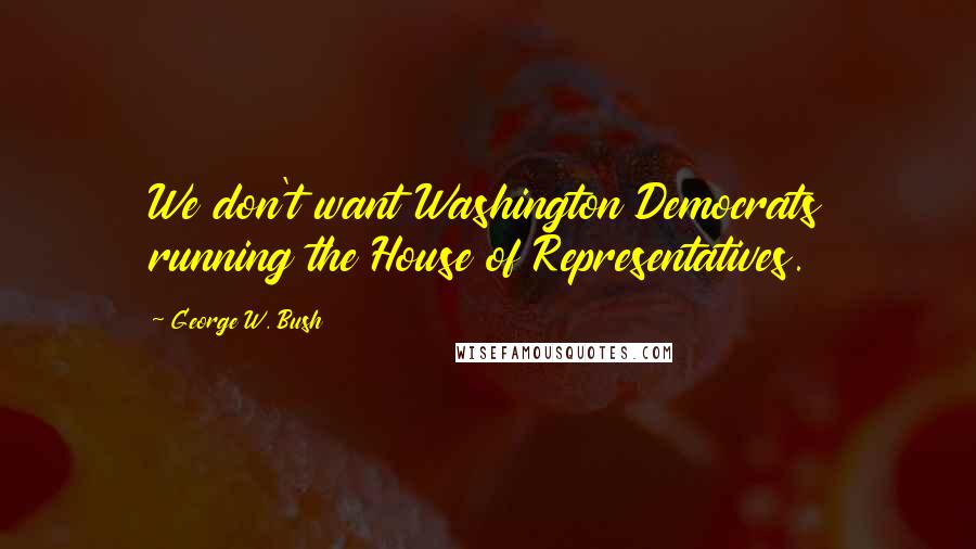 George W. Bush Quotes: We don't want Washington Democrats running the House of Representatives.